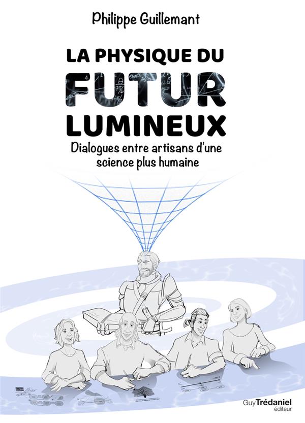 LA PHYSIQUE DU FUTUR LUMINEUX - DIALOGUES ENTRE ARTISANS D'UNE SCIENCE PLUS HUMAINE