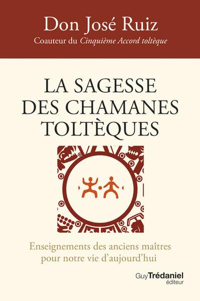 LA SAGESSE DES CHAMANES TOLTEQUES - ENSEIGNEMENTS DES ANCIENS MAITRES POUR NOTRE VIE D'AUJOURD'HUI
