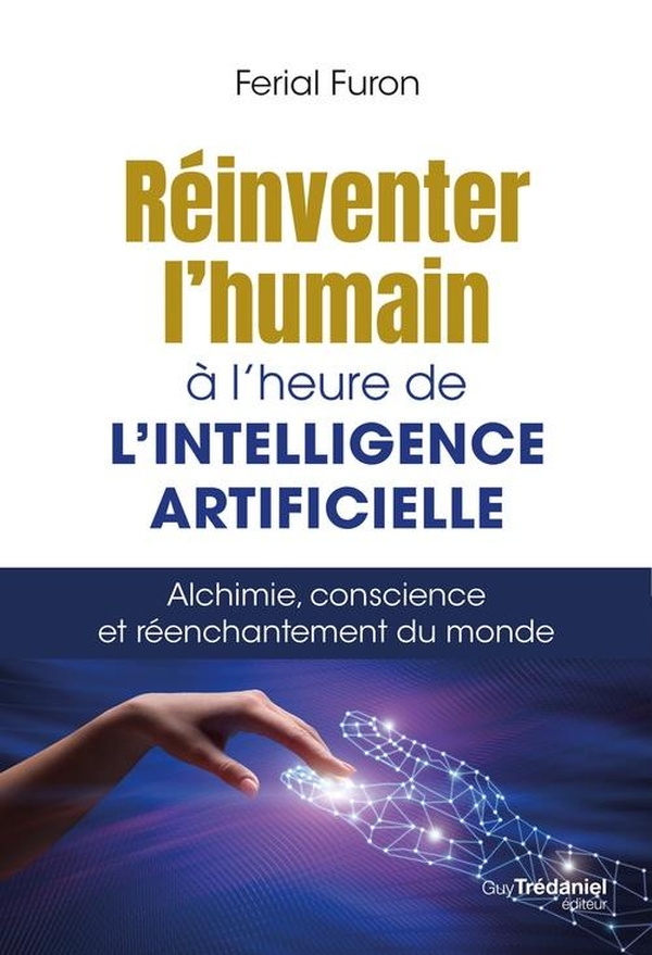 REINVENTER L'HUMAIN A L'HEURE DE L'INTELLIGENCE ARTIFICIELLE - ALCHIMIE, CONSCIENCE ET REENCHANTEMEN