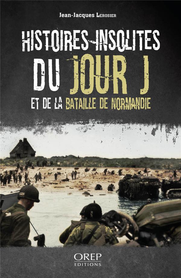 HISTOIRES INSOLITES DU JOUR J ET DE LA BATAILLE DE NORMANDIE