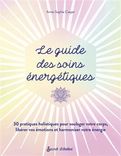 LE GUIDE DES SOINS ENERGETIQUES. 30 PRATIQUES HOLISTIQUES POUR SOULAGER VOTRE CORPS LIBERER VOS EMO