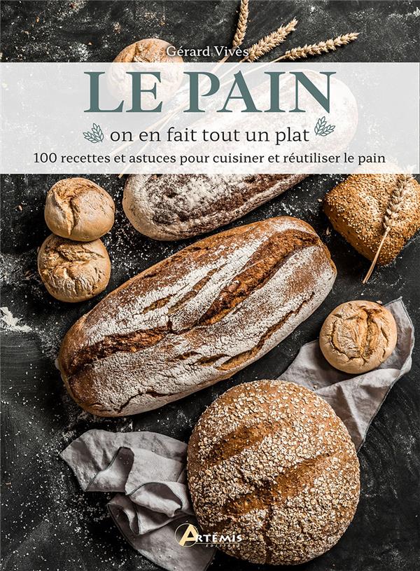 LE PAIN, ON EN FAIT TOUT UN PLAT - 100 RECETTES ET ASTUCES POUR CUISINER ET REUTILISER LE PAIN
