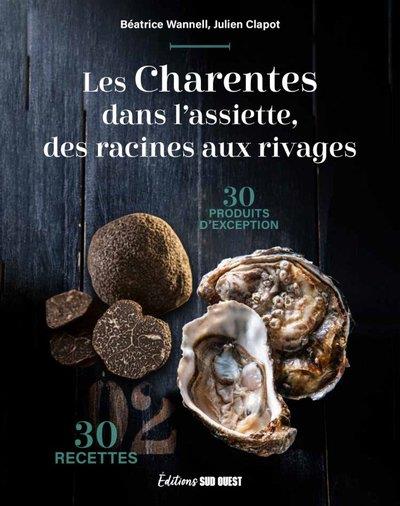 LES CHARENTES DANS L'ASSIETTE, DES RACINES AUX RIVAGES - 30 PRODUITS D'EXCEPTION & 30 RECETTES