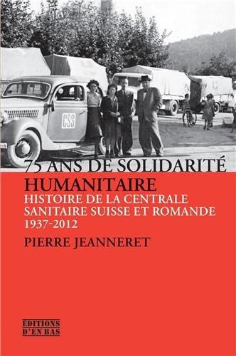 75 ANS DE SOLIDARITE HUMANITAIRE - HISTOIRE DE LA CENTRALE SANITAIRE SUISSE ET ROMANDE, 1937-2012