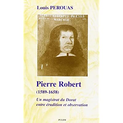 PIERRE ROBERT, 1589-1658. UN MAGISTRAT DU DORAT ENTRE ERUDITION ET OB SERVATION