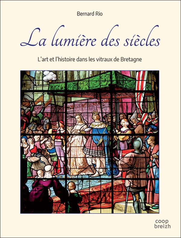LA LUMIERE DES SIECLES - L'ART ET L'HISTOIRE DANS LES VITRAUX DE BRETAGNE
