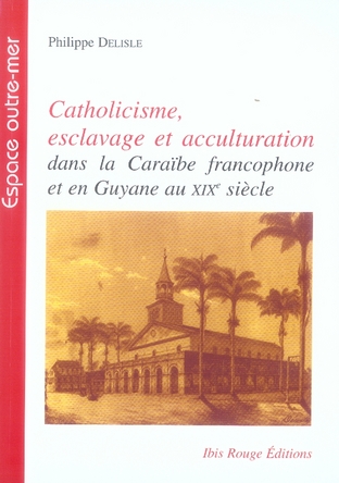 CATHOLICISME, ESCLAVAGE ET ACCULTURATION DANS LA CARAIBE FRANCOPHONE  ET EN GUYANE AU 19E SIECLE