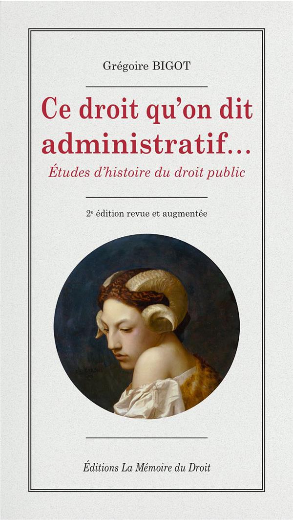 GREGOIRE BIGOT, CE DROIT QU'ON DIT ADMINISTRATIF  (2E ED.) - ETUDES D HISTOIRE DU DROIT PUBLIC