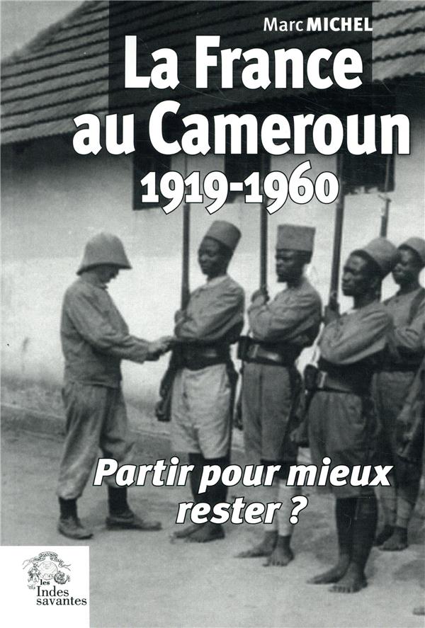 LA FRANCE AU CAMEROUN 1919-1960 - PARTIR POUR MIEUX RESTER ?