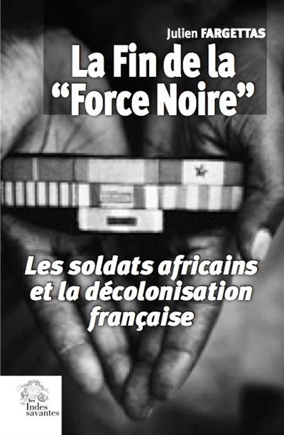 LA FIN DE LA  FORCE NOIRE  - LES SOLDATS AFRICAINS ET LA DECOLONISATION FRANCAISE
