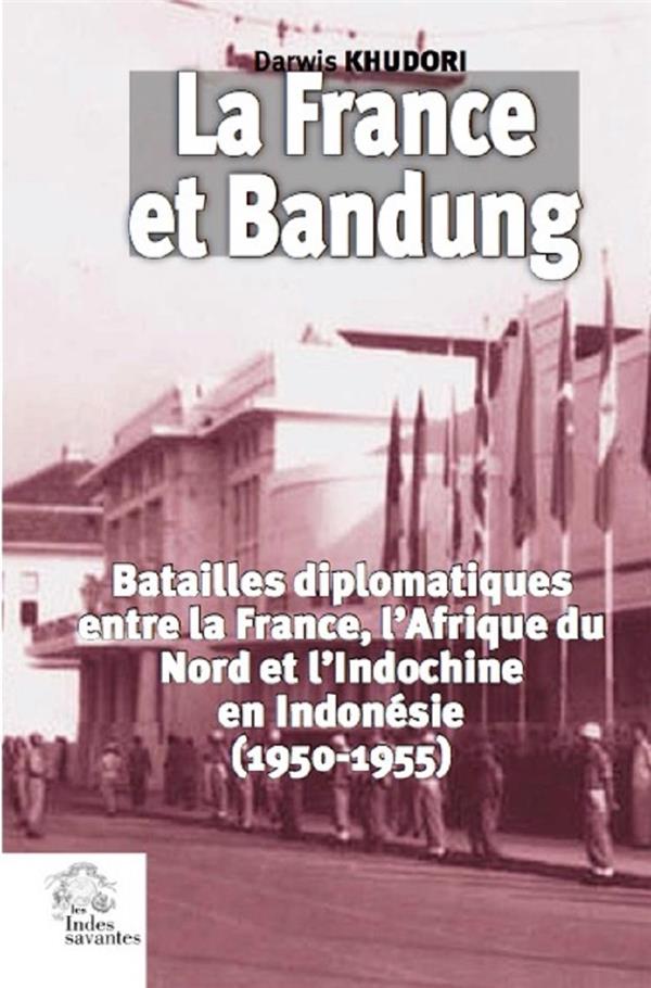 LA FRANCE ET BANDUNG (1950-1955) - BATAILLES DIPLOMATIQUES ENTRE LA FRANCE, L'AFRIQUE DU NORD ET L'I