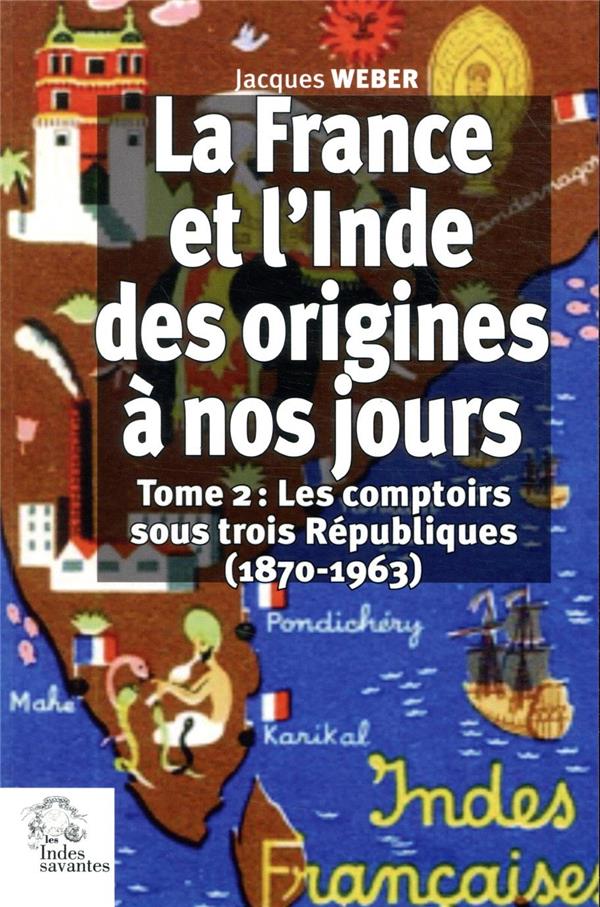 LA FRANCE ET L'INDE DES ORIGINES A NOS JOURS. (TOME 2) - LES COMPTOIRS SOUS TROIS REPUBLIQUES (1870-