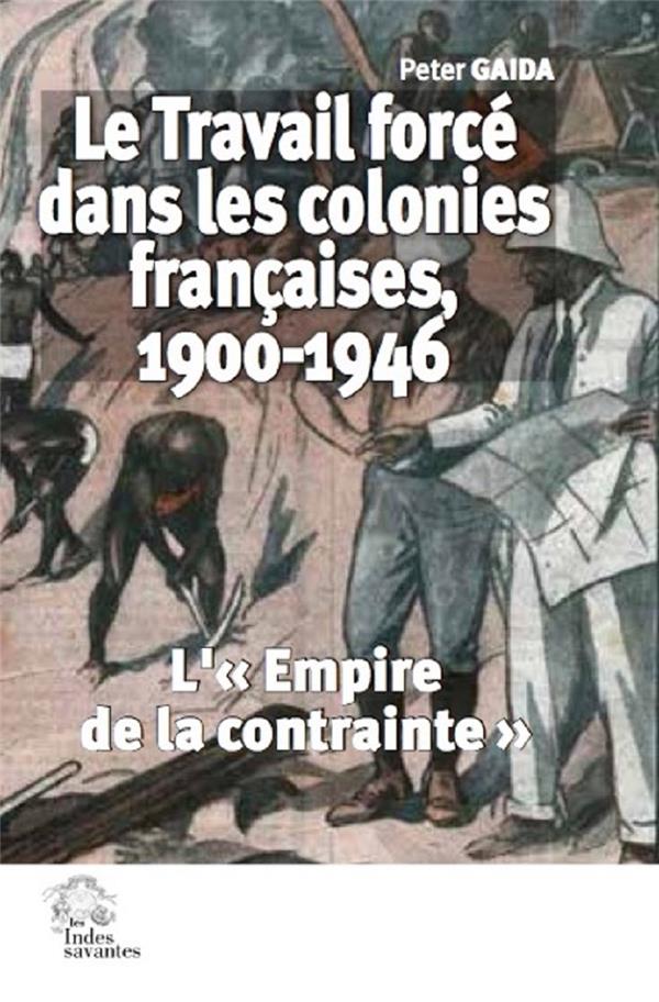 LE TRAVAIL FORCE DANS LES COLONIES FRANCAISES, 1900-1946 - L'EMPIRE DE LA CONTRAINTE
