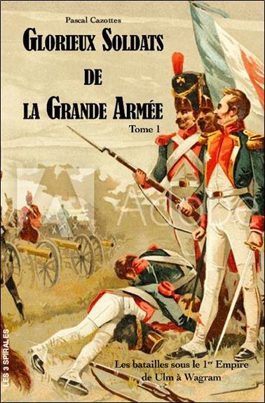 GLORIEUX SOLDATS DE LA GRANDE ARMEE TOME 1 - LES BATAILLES SOUS LE 1ER EMPIRE DE ULM A WAGRAM