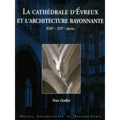 LA CATHEDRALE D'EVREUX ET L'ARCHITECTURE RAYONNANTE, XIIIE-XIVE SIECLES