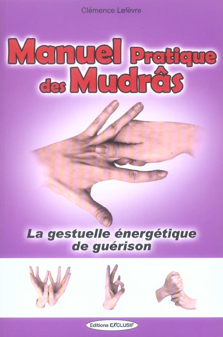 MANUEL PRATIQUE DES MUDRAS - LA GESTUELLE ENERGETIQUE DES MAINS POUR LA GUERISON