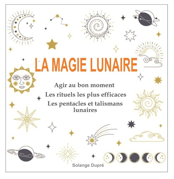 LA MAGIE LUNAIRE - AGIR AU BON MOMENT AVEC LES CYCLES LUNAIRES - LES RITUELS LES PLUS EFFICACES