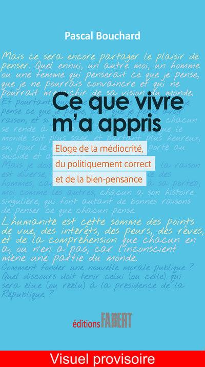 CE QUE VIVRE M'A APPRIS - ELOGE DE LA MEDIOCRITE, DU POLITIQUEMENT CORRECT ET DE LA BIEN-PENSANCE