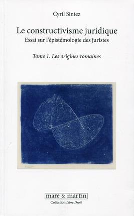LE CONSTRUCTIVISME JURIDIQUE - ESSAI SUR L'EPISTEMOLOGIE DES JURISTES. TOME 1. LES ORIGINES ROMAINES