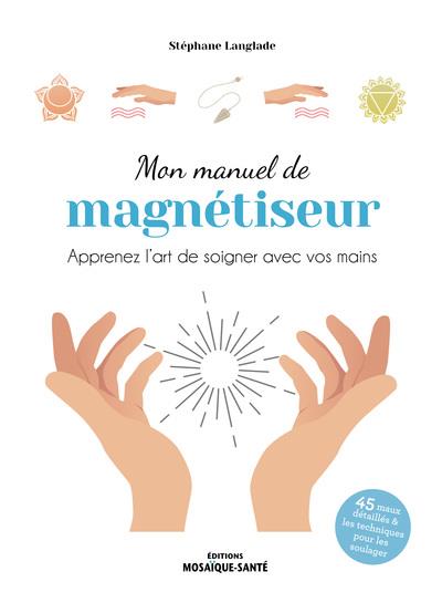 MON MANUEL DE MAGNETISEUR - APPRENEZ L ART DE SOIGNER AVEC VOS MAINS