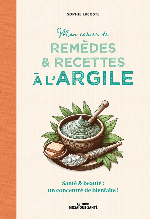 MON CAHIER DE REMEDES ET RECETTES A L'ARGILE - SANTE ET BEAUTE : UN CONCENTRE DE BIENFAITS !