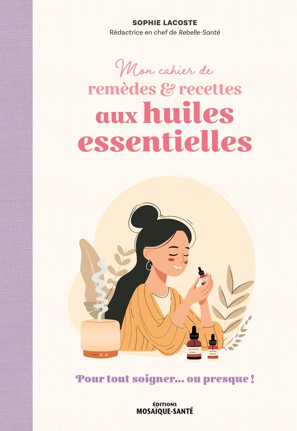 MON CAHIER DE REMEDES & RECETTES AUX HUILES ESSENTIELLES - POUR TOUT SOIGNER... OU PRESQUE !