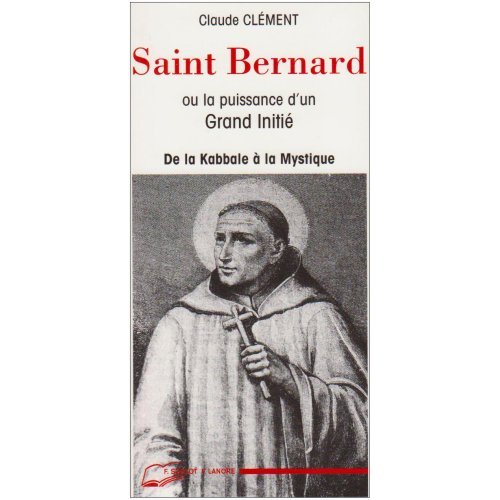SAINT BERNARD OU LA PUISSANCE D'UN GRAND INITIE - DE LA KABBALE A LA MYSTIQUE