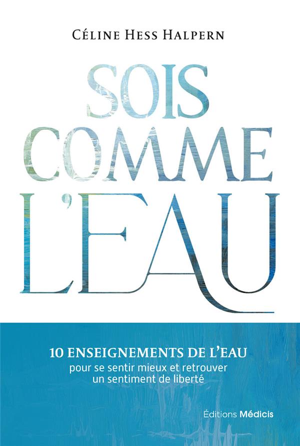 SOIS COMME L'EAU - 10 ENSEIGNEMENTS POUR SE SENTIR MIEUX ET RETROUVER UN SENTIMENT DE LIBERTE