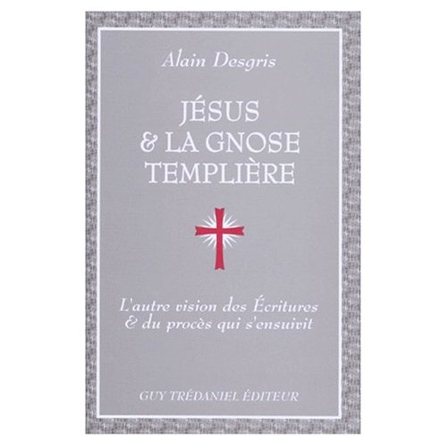 JESUS ET LA GNOSE TEMPLIERE - L'AUTRE VISION DES ECRITURES ET DU PROCES QUI S'ENSUIVIT
