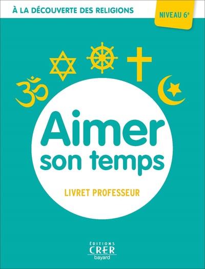 A LA DECOUVERTE DES RELIGIONS - AIMER SON TEMPS - 6E - PROFESSEUR