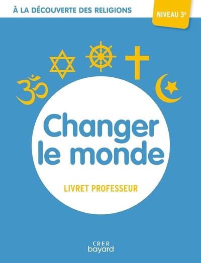 A LA DECOUVERTE DES RELIGIONS - CHANGER LE MONDE - 3E - PROFESSEUR