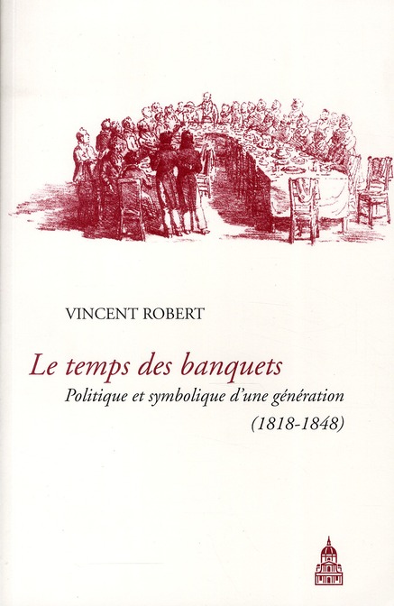 LE TEMPS DES BANQUETS - POLITIQUE ET SYMBOLIQUE D'UNE GENERATION (1818-1848)