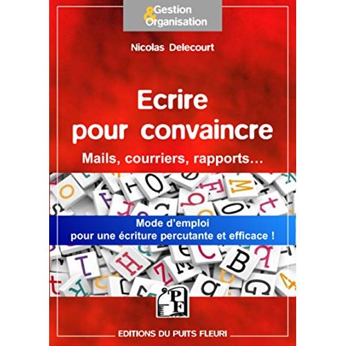 ECRIRE POUR CONVAINCRE - POUR VOS MAILS, COURRIERS, ARGUMENTAIRES... UNE METHODE SIMPLE POUR UNE ECR