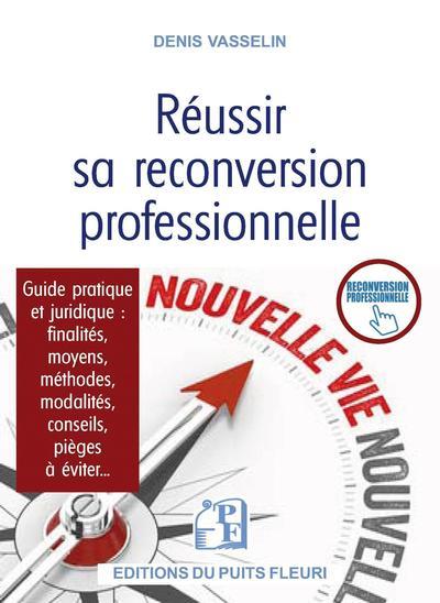 REUSSIR SA RECONVERSION PROFESSIONNELLE - GUIDE PRATIQUE ET JURIDIQUE : FINALITES, MOYENS, METHODES,