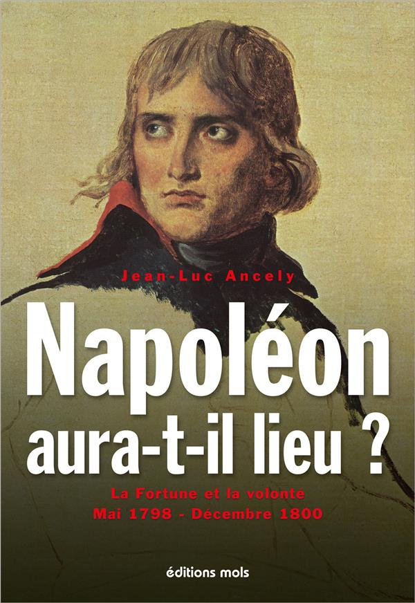 NAPOLEON AURA-T-IL LIEU ? - LA FORTUNE ET LA VOLONTE MAI 1798 - DECEMBRE 1800 ESSAI HISTORIQUE