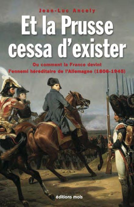 ET LA PRUSSE CESSA D'EXISTER. OU COMMENT LA FRANCE DEVINT L'ENNEMI HEREDITAIRE DE L'ALLEMAGNE (1806-