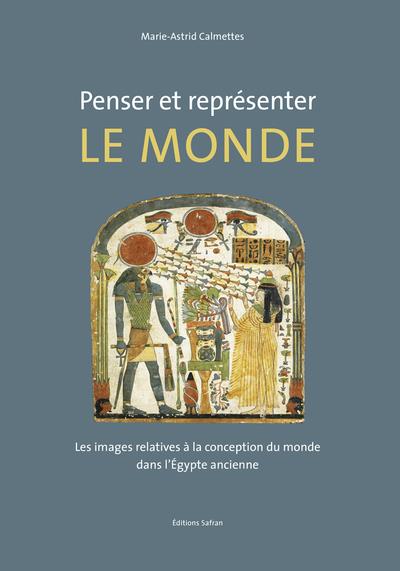 PENSER ET REPRESENTER LE MONDE - LES IMAGES RELATIVES A LA CONCEPTION DU MONDE DANS L EGYPTE ANCIENN