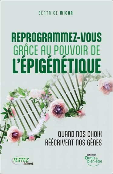 REPROGRAMMEZ-VOUS GRACE AU POUVOIR DE L'EPIGENETIQUE - QUAND VOS CHOIX REECRIVENT NOS GENES