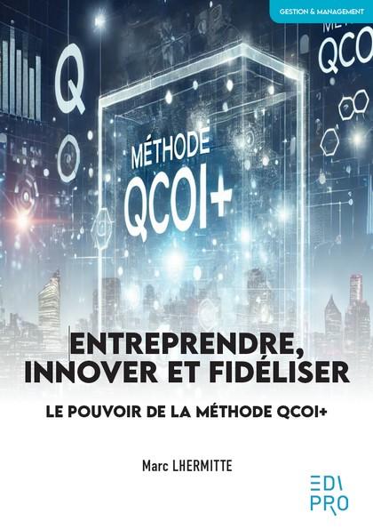 ENTREPRENDRE, INNOVER ET FIDELISER - LE POUVOIR DE LA METHODE QCOI+