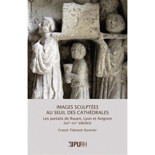 IMAGES SCULPTEES AU SEUIL DES CATHEDRALES - LES PORTAILS DE ROUEN, LYON ET AVIGNON, XIIIE-XIVE SIECL