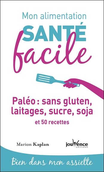 MON ALIMENTATION-SANTE FACILE : PALEO SANS GLUTEN, LAITAGE, SUCRE, SOJA