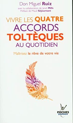 VIVRE LES QUATRE ACCORDS TOLTEQUES AU QUOTIDIEN - MAITRISEZ LE REVE DE VOTRE VIE