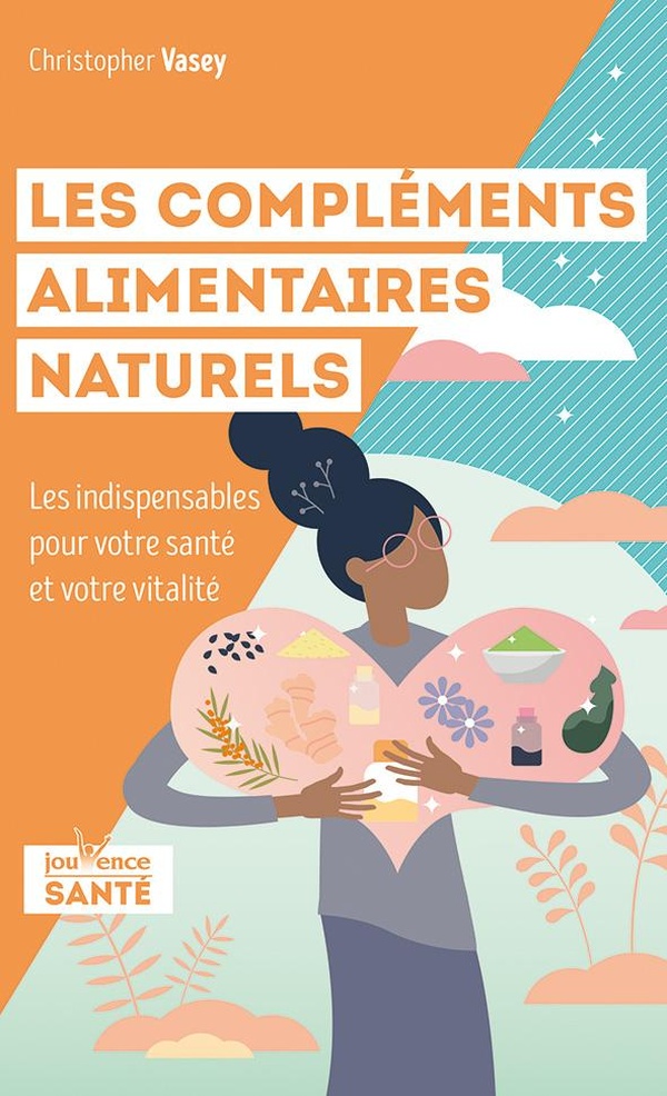LES COMPLEMENTS ALIMENTAIRES NATURELS - LES INDISPENSABLES POUR VOTRE SANTE ET VOTRE VITALITE