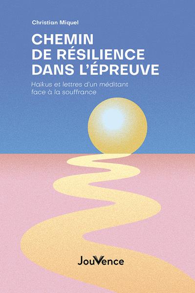 CHEMIN DE RESILIENCE DANS L EPREUVE - HAIKUS ET LETTRES D UN MEDITANT FACE A LA SOUFFRANCE