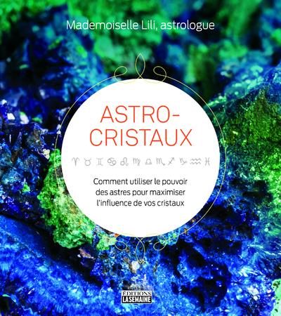 ASTRO-CRISTAUX - COMMENT UTILISER LE POUVOIR DES ASTRES POUR MAXIMISER L'INFLUENCE DE VOS CRISTAUX