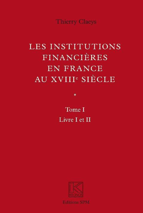 INSTITUTIONS FINANCIERES EN FRANCE AU XVIIIE SIECLE (OUVRAGE EN DEUX VOLUMES) - TOME I - LIVRE I ET