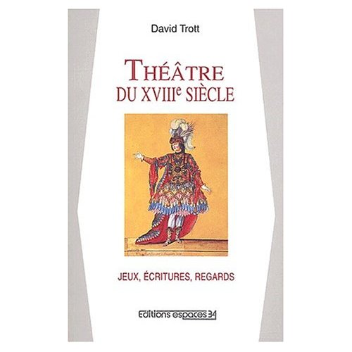 THEATRE DU XVIIIE SIECLE JEUX, ECRITURES, REGARDS - ESSAI SUR LES SPECTACLES EN FRANCE DE 1700 A 179