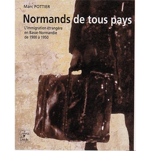 NORMANDS DE TOUS PAYS, L'IMMIGRATION ETRANGERE EN BASSE-NORMANDIE, 1900 A 1950