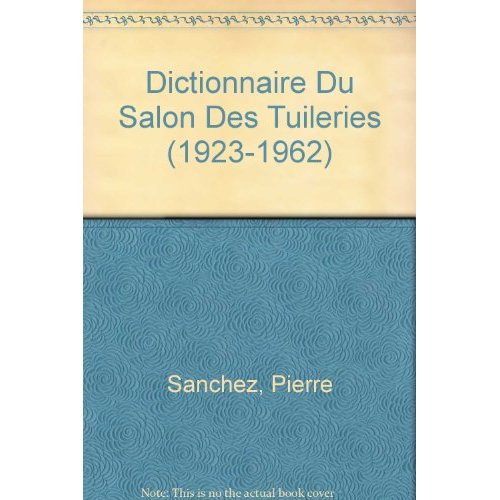 DICTIONNAIRE DU SALON DES TUILERIES (1923-1962) - REPERTOIRE DES ARTISTES ET LISTES DE, TOME I ET II