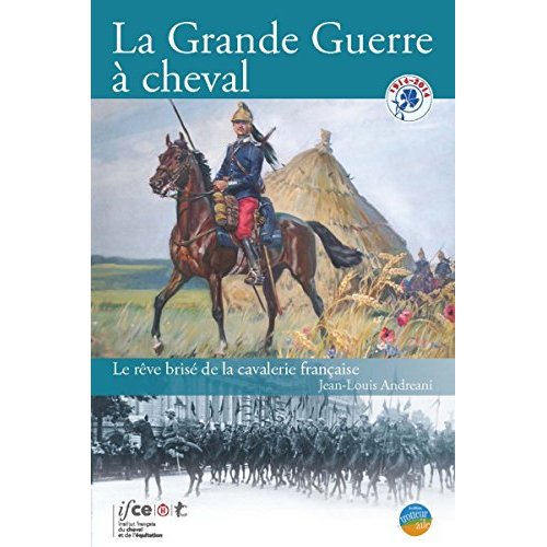 LA GRANDE GUERRE A CHEVAL - LE REVE BRISE DE LA CAVALERIE FRANCAISE.
